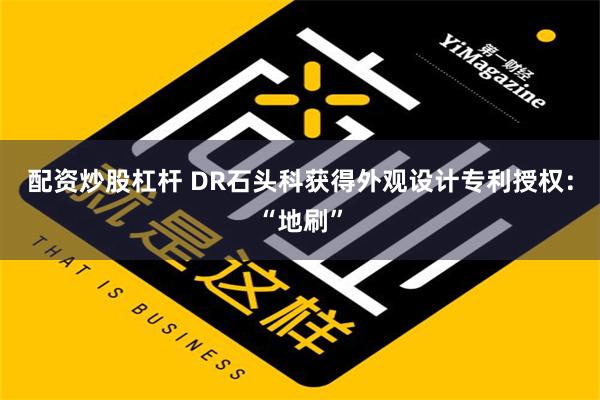 配资炒股杠杆 DR石头科获得外观设计专利授权：“地刷”