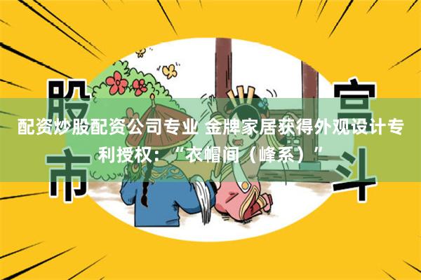 配资炒股配资公司专业 金牌家居获得外观设计专利授权：“衣帽间（峰系）”