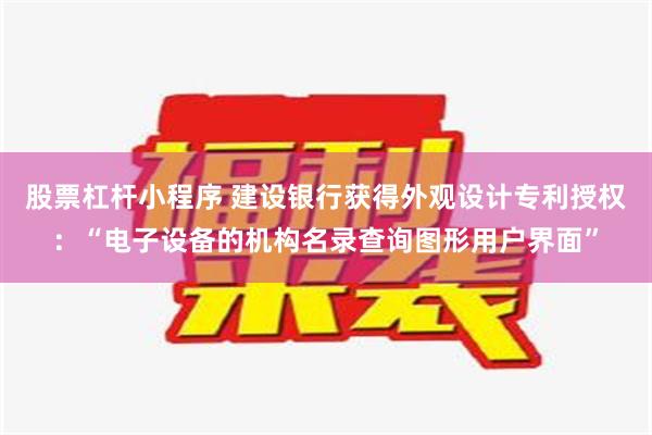 股票杠杆小程序 建设银行获得外观设计专利授权：“电子设备的机构名录查询图形用户界面”