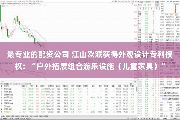 最专业的配资公司 江山欧派获得外观设计专利授权：“户外拓展组合游乐设施（儿童家具）”