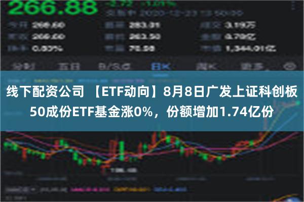 线下配资公司 【ETF动向】8月8日广发上证科创板50成份ETF基金涨0%，份额增加1.74亿份