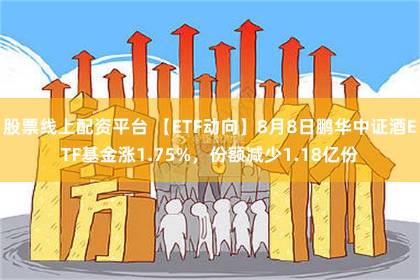 股票线上配资平台 【ETF动向】8月8日鹏华中证酒ETF基金涨1.75%，份额减少1.18亿份