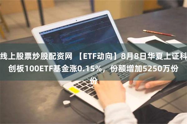 线上股票炒股配资网 【ETF动向】8月8日华夏上证科创板100ETF基金涨0.15%，份额增加5250万份