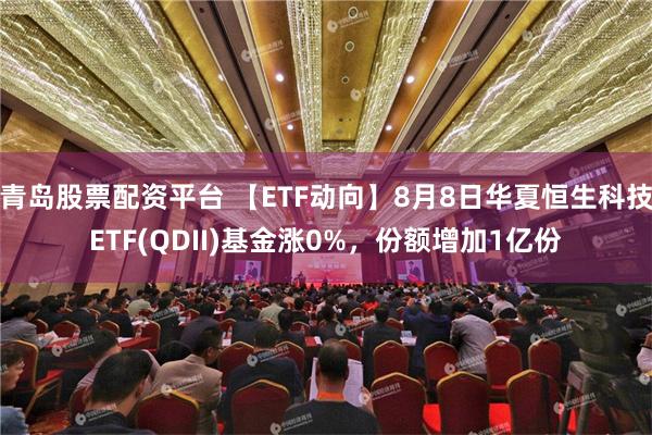 青岛股票配资平台 【ETF动向】8月8日华夏恒生科技ETF(QDII)基金涨0%，份额增加1亿份