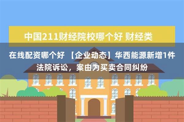 在线配资哪个好 【企业动态】华西能源新增1件法院诉讼，案由为买卖合同纠纷