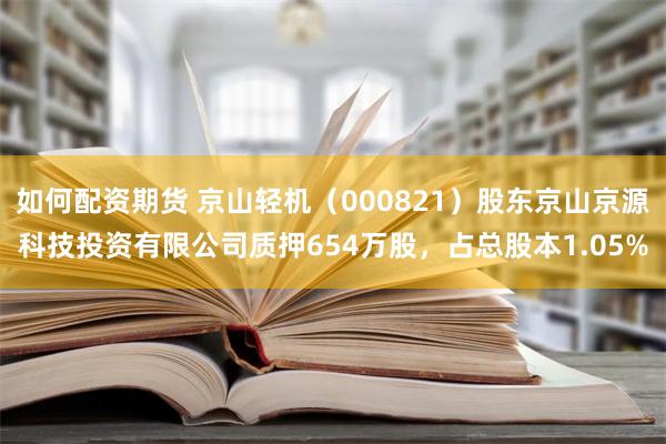 如何配资期货 京山轻机（000821）股东京山京源科技投资有限公司质押654万股，占总股本1.05%