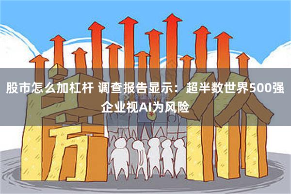 股市怎么加杠杆 调查报告显示：超半数世界500强企业视AI为风险