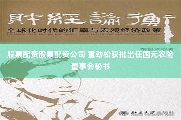 股票配资股票配资公司 童劲松获批出任国元农险董事会秘书