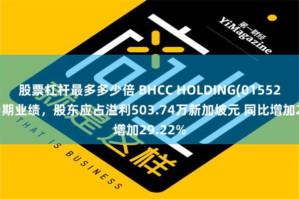 股票杠杆最多多少倍 BHCC HOLDING(01552)发布中期业绩，股东应占溢利503.74万新加坡元 同比增加29.22%