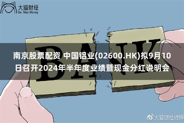 南京股票配资 中国铝业(02600.HK)拟9月10日召开2024年半年度业绩暨现金分红说明会