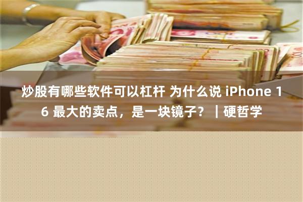 炒股有哪些软件可以杠杆 为什么说 iPhone 16 最大的卖点，是一块镜子？｜硬哲学