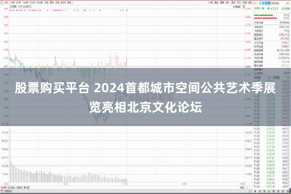 股票购买平台 2024首都城市空间公共艺术季展览亮相北京文化论坛