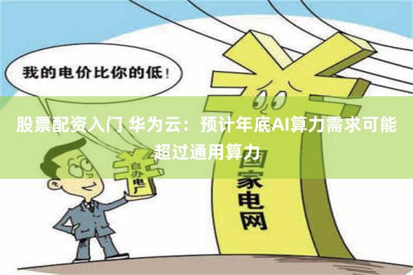 股票配资入门 华为云：预计年底AI算力需求可能超过通用算力