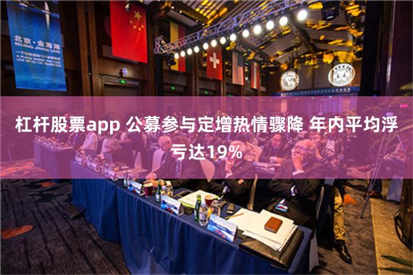 杠杆股票app 公募参与定增热情骤降 年内平均浮亏达19%