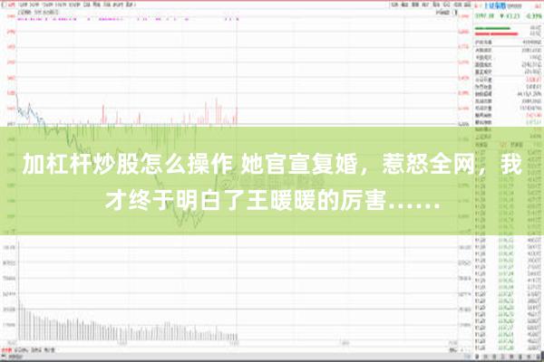 加杠杆炒股怎么操作 她官宣复婚，惹怒全网，我才终于明白了王暖暖的厉害……