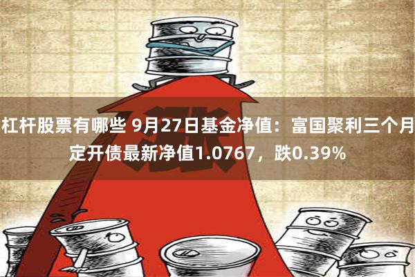 杠杆股票有哪些 9月27日基金净值：富国聚利三个月定开债最新净值1.0767，跌0.39%