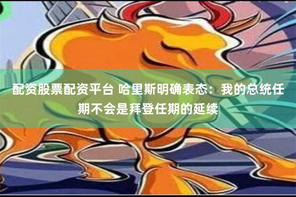 配资股票配资平台 哈里斯明确表态：我的总统任期不会是拜登任期的延续