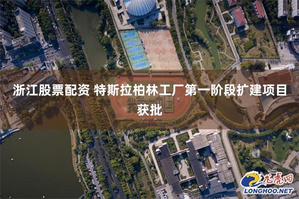 浙江股票配资 特斯拉柏林工厂第一阶段扩建项目获批