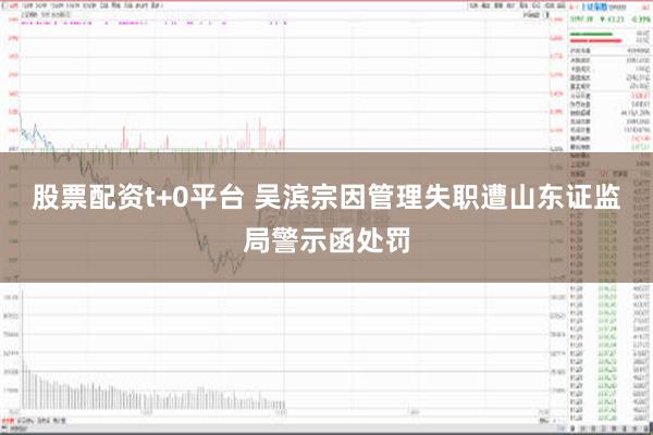 股票配资t+0平台 吴滨宗因管理失职遭山东证监局警示函处罚