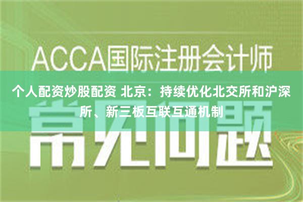 个人配资炒股配资 北京：持续优化北交所和沪深所、新三板互联互通机制