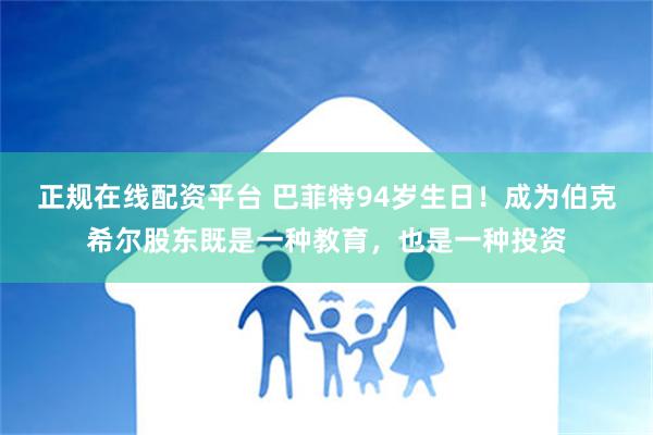 正规在线配资平台 巴菲特94岁生日！成为伯克希尔股东既是一种教育，也是一种投资