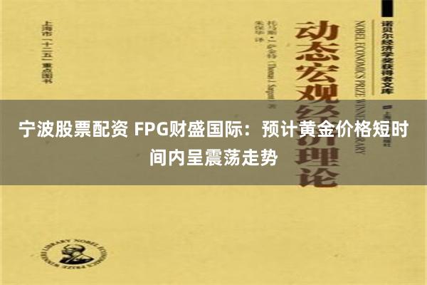 宁波股票配资 FPG财盛国际：预计黄金价格短时间内呈震荡走势