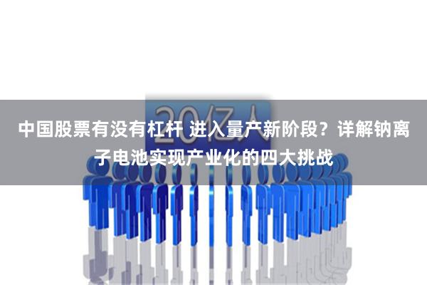 中国股票有没有杠杆 进入量产新阶段？详解钠离子电池实现产业化的四大挑战