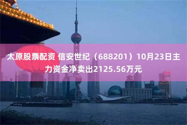 太原股票配资 信安世纪（688201）10月23日主力资金净卖出2125.56万元