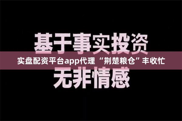 实盘配资平台app代理 “荆楚粮仓”丰收忙