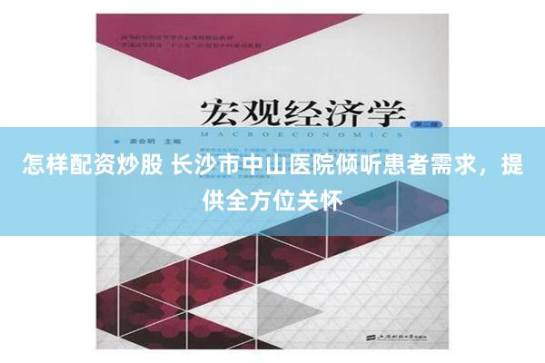 怎样配资炒股 长沙市中山医院倾听患者需求，提供全方位关怀