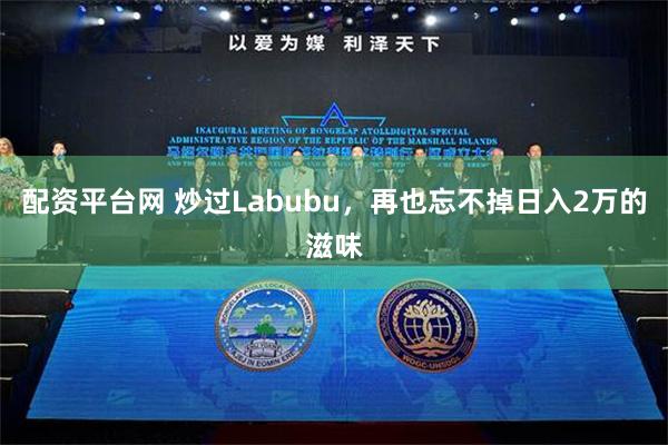 配资平台网 炒过Labubu，再也忘不掉日入2万的滋味