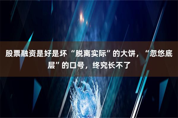 股票融资是好是坏 “脱离实际”的大饼，“忽悠底层”的口号，终究长不了