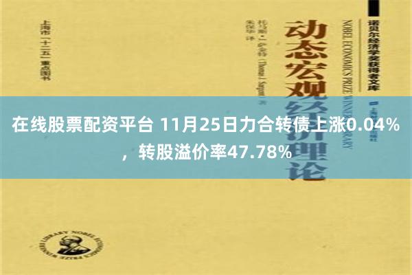 在线股票配资平台 11月25日力合转债上涨0.04%，转股溢价率47.78%