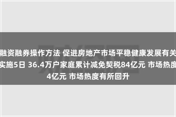 融资融券操作方法 促进房地产市场平稳健康发展有关税收政策实施5日 36.4万户家庭累计减免契税84亿元 市场热度有所回升