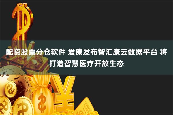 配资股票分仓软件 爱康发布智汇康云数据平台 将打造智慧医疗开放生态