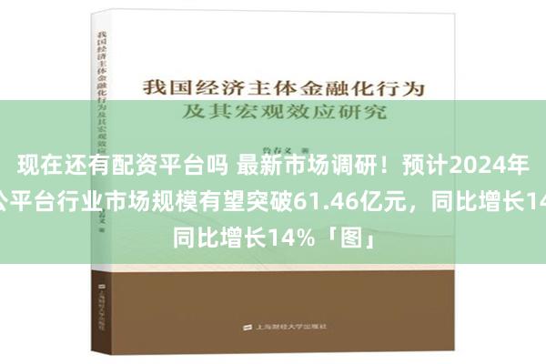 现在还有配资平台吗 最新市场调研！预计2024年协同办公平台行业市场规模有望突破61.46亿元，同比增长14%「图」