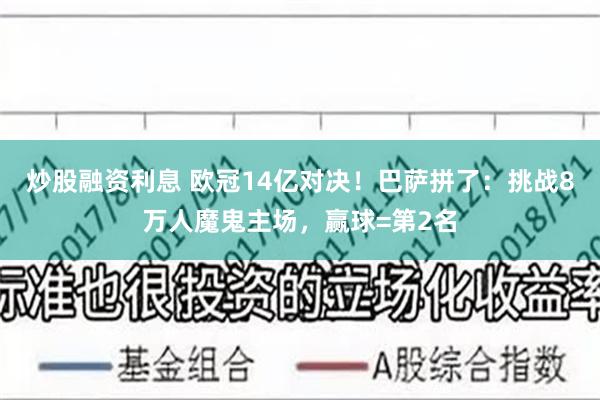 炒股融资利息 欧冠14亿对决！巴萨拼了：挑战8万人魔鬼主场，赢球=第2名