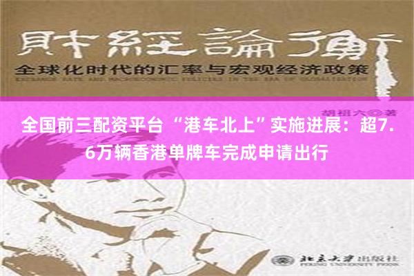 全国前三配资平台 “港车北上”实施进展：超7.6万辆香港单牌车完成申请出行