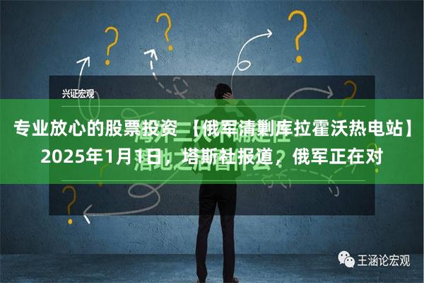 专业放心的股票投资 【俄军清剿库拉霍沃热电站】2025年1月1日，塔斯社报道，俄军正在对