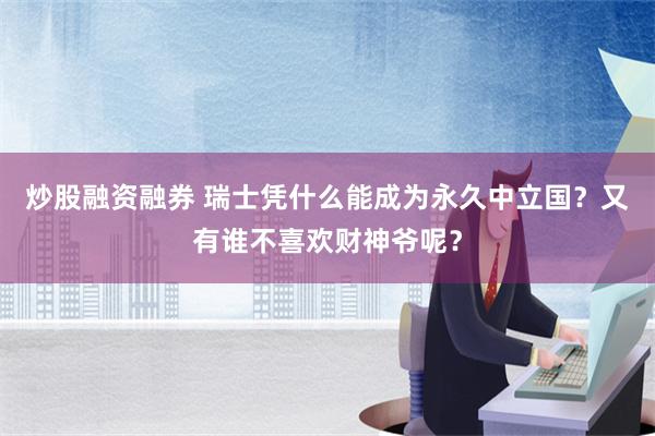 炒股融资融券 瑞士凭什么能成为永久中立国？又有谁不喜欢财神爷呢？