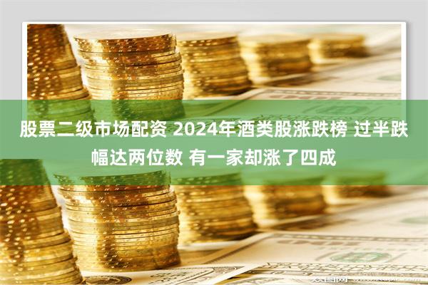 股票二级市场配资 2024年酒类股涨跌榜 过半跌幅达两位数 有一家却涨了四成