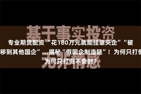 专业期货配资 “花180万元就能挂靠央企”“被打假可平移到其他国企”…揭秘“假国企制造链”！为何只打假不查封？