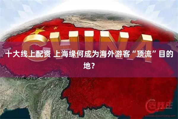 十大线上配资 上海缘何成为海外游客“顶流”目的地？