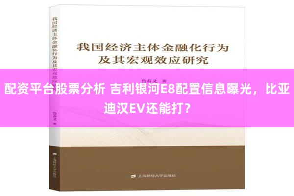 配资平台股票分析 吉利银河E8配置信息曝光，比亚迪汉EV还能打？