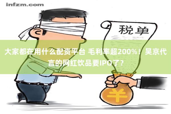 大家都在用什么配资平台 毛利率超200%！吴京代言的网红饮品要IPO了？