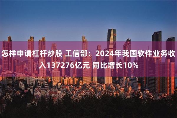 怎样申请杠杆炒股 工信部：2024年我国软件业务收入137276亿元 同比增长10%