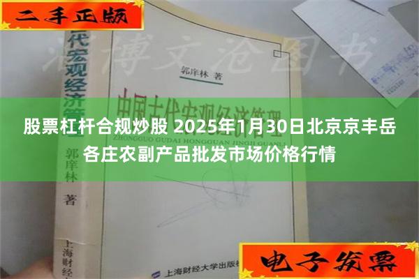 股票杠杆合规炒股 2025年1月30日北京京丰岳各庄农副产品批发市场价格行情