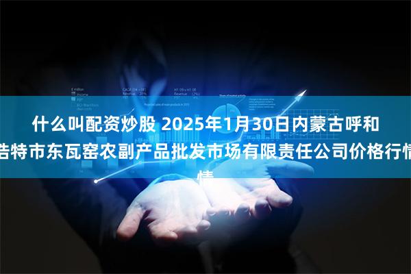 什么叫配资炒股 2025年1月30日内蒙古呼和浩特市东瓦窑农副产品批发市场有限责任公司价格行情