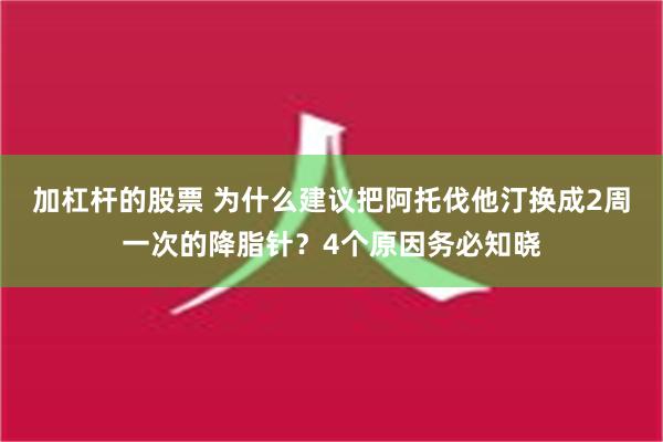 加杠杆的股票 为什么建议把阿托伐他汀换成2周一次的降脂针？4个原因务必知晓