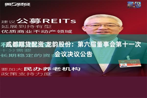 成都期货配资 龙韵股份：第六届董事会第十一次会议决议公告